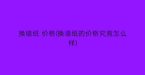换墙纸 价格(换墙纸的价格究竟怎么样)